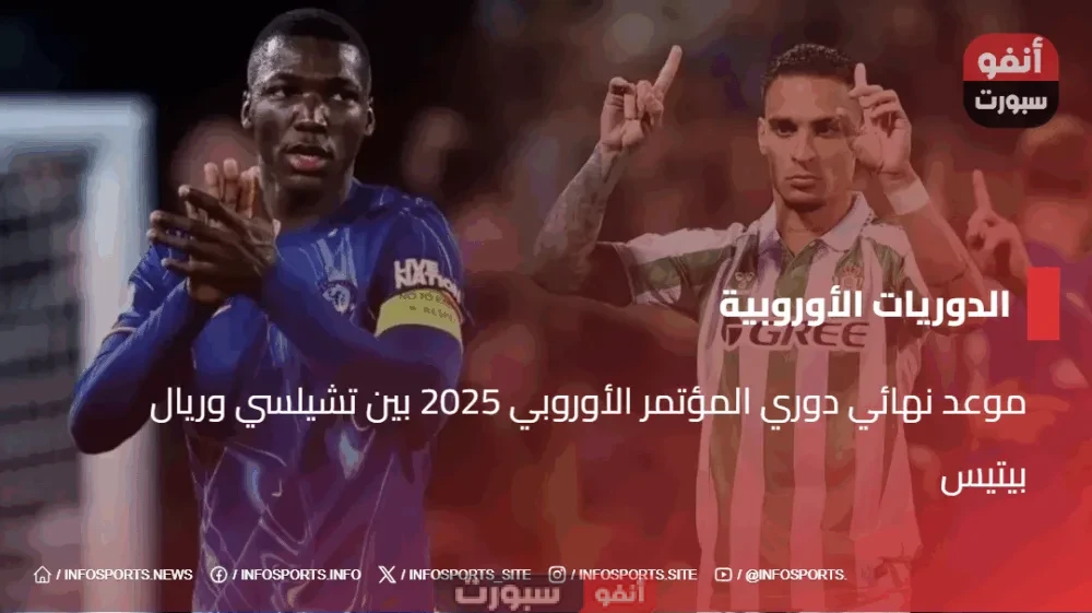 موعد نهائي دوري المؤتمر الأوروبي 2025 بين تشيلسي وريال بيتيس