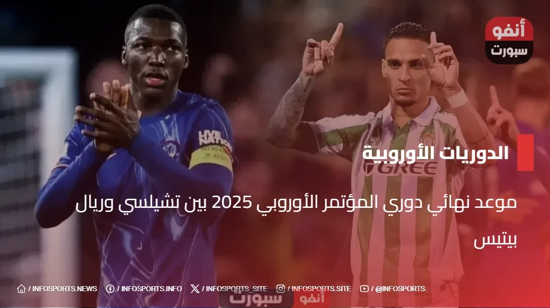 موعد نهائي دوري المؤتمر الأوروبي 2025 بين تشيلسي وريال بيتيس